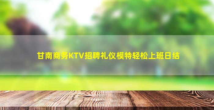 甘南商务KTV招聘礼仪模特轻松上班日结